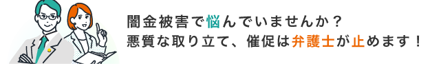 闇金被害で悩んでいませんか？悪質な取り立て催促は、弁護士が止めます！